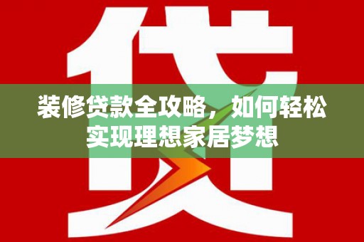文峰装修贷款全攻略，如何轻松实现理想家居梦想