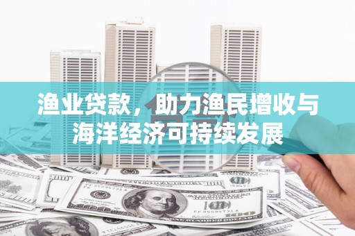 文峰渔业贷款，助力渔民增收与海洋经济可持续发展