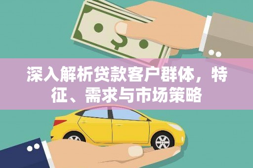 文峰深入解析贷款客户群体，特征、需求与市场策略