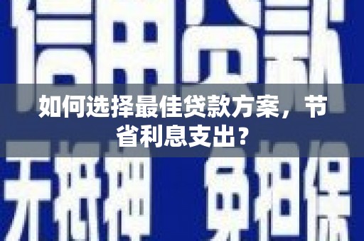 文峰如何选择最佳贷款方案，节省利息支出？