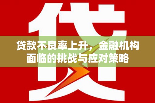 文峰贷款不良率上升，金融机构面临的挑战与应对策略