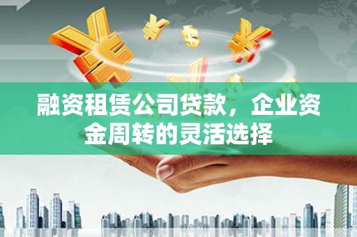文峰融资租赁公司贷款，企业资金周转的灵活选择