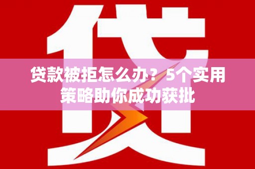 文峰贷款被拒怎么办？5个实用策略助你成功获批