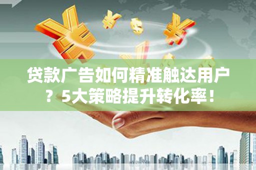 文峰贷款广告如何精准触达用户？5大策略提升转化率！