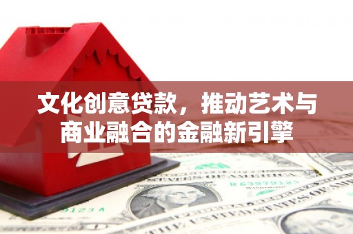 文峰文化创意贷款，推动艺术与商业融合的金融新引擎