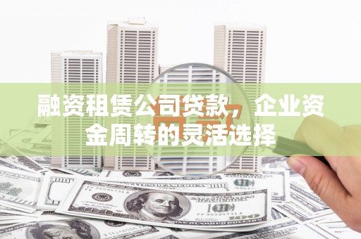 文峰融资租赁公司贷款，企业资金周转的灵活选择