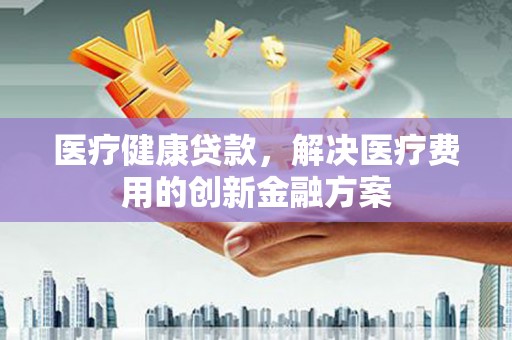 文峰医疗健康贷款，解决医疗费用的创新金融方案