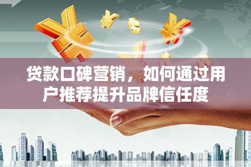 文峰贷款口碑营销，如何通过用户推荐提升品牌信任度