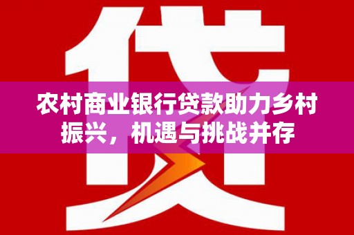 文峰农村商业银行贷款助力乡村振兴，机遇与挑战并存