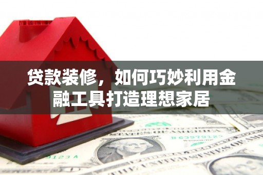 文峰贷款装修，如何巧妙利用金融工具打造理想家居