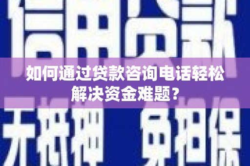 文峰如何通过贷款咨询电话轻松解决资金难题？