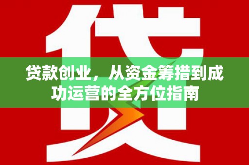 文峰贷款创业，从资金筹措到成功运营的全方位指南