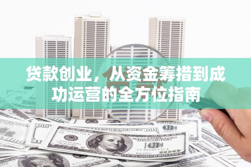 文峰贷款创业，从资金筹措到成功运营的全方位指南