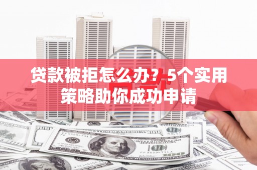 文峰贷款被拒怎么办？5个实用策略助你成功申请