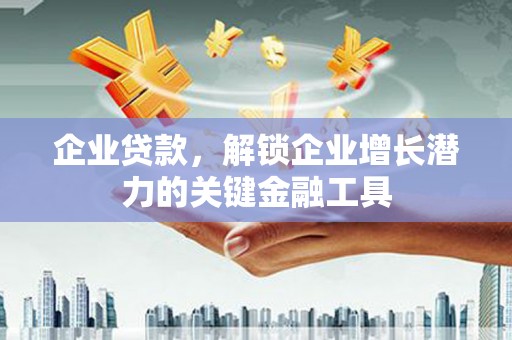 文峰企业贷款，解锁企业增长潜力的关键金融工具