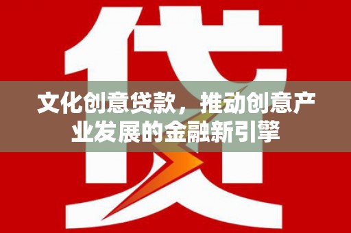 文峰文化创意贷款，推动创意产业发展的金融新引擎