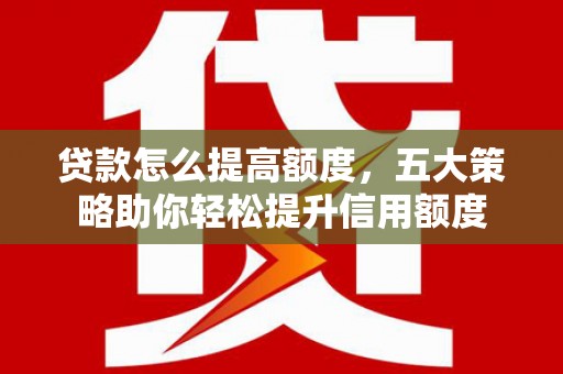 文峰贷款怎么提高额度，五大策略助你轻松提升信用额度