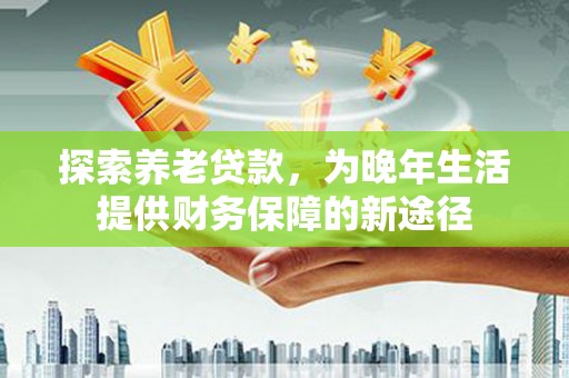 文峰探索养老贷款，为晚年生活提供财务保障的新途径
