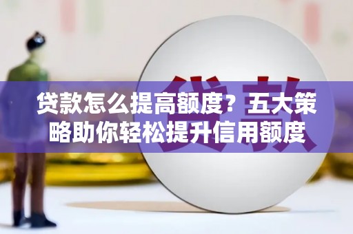 文峰贷款怎么提高额度？五大策略助你轻松提升信用额度
