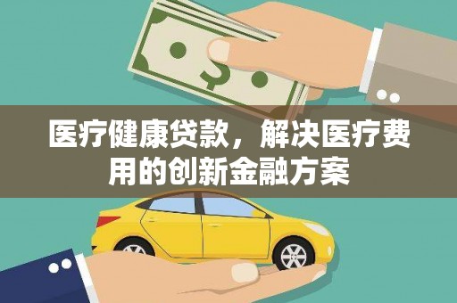 文峰医疗健康贷款，解决医疗费用的创新金融方案