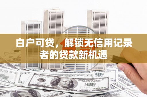 文峰白户可贷，解锁无信用记录者的贷款新机遇