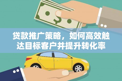 文峰贷款推广策略，如何高效触达目标客户并提升转化率