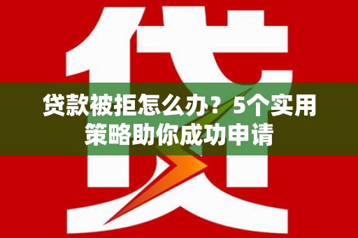 文峰贷款被拒怎么办？5个实用策略助你成功申请