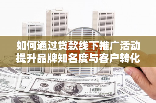 文峰如何通过贷款线下推广活动提升品牌知名度与客户转化率