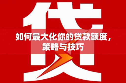文峰如何最大化你的贷款额度，策略与技巧