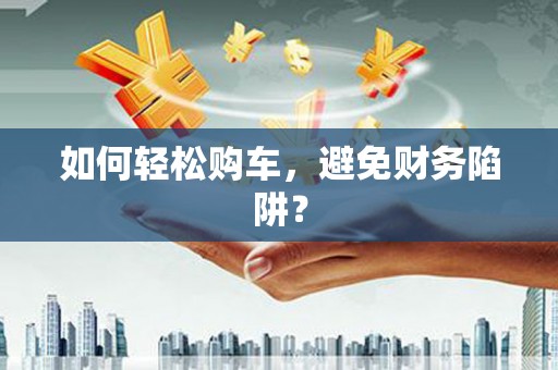 文峰如何轻松购车，避免财务陷阱？