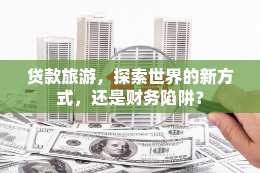 文峰贷款旅游，探索世界的新方式，还是财务陷阱？