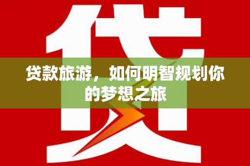 文峰贷款旅游，如何明智规划你的梦想之旅