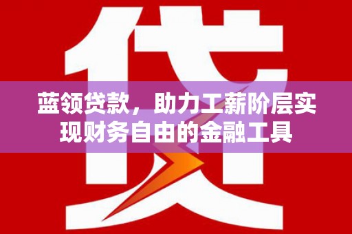 文峰蓝领贷款，助力工薪阶层实现财务自由的金融工具