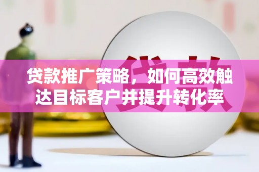 文峰贷款推广策略，如何高效触达目标客户并提升转化率