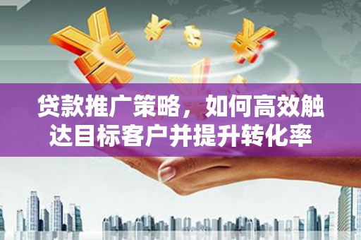 文峰贷款推广策略，如何高效触达目标客户并提升转化率