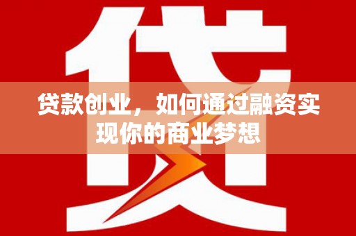 文峰贷款创业，如何通过融资实现你的商业梦想