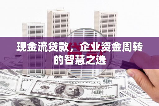 文峰现金流贷款，企业资金周转的智慧之选