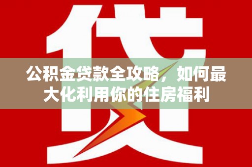 文峰公积金贷款全攻略，如何最大化利用你的住房福利