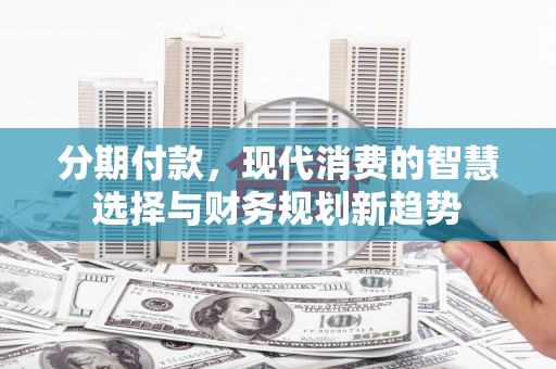 文峰分期付款，现代消费的智慧选择与财务规划新趋势