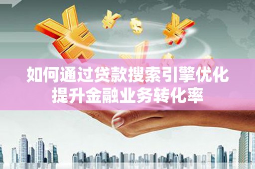 文峰如何通过贷款搜索引擎优化提升金融业务转化率