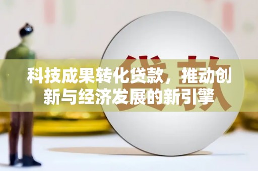 文峰科技成果转化贷款，推动创新与经济发展的新引擎