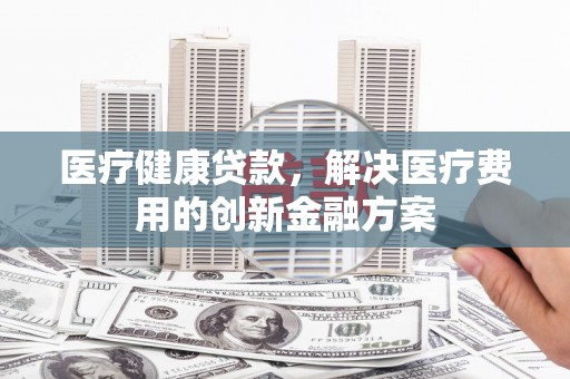 文峰医疗健康贷款，解决医疗费用的创新金融方案