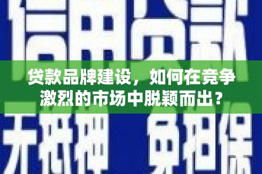 文峰贷款品牌建设，如何在竞争激烈的市场中脱颖而出？