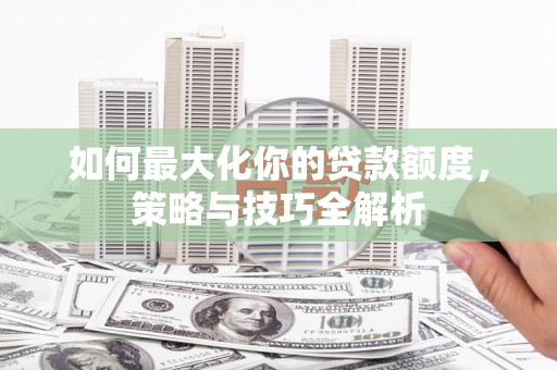 文峰如何最大化你的贷款额度，策略与技巧全解析