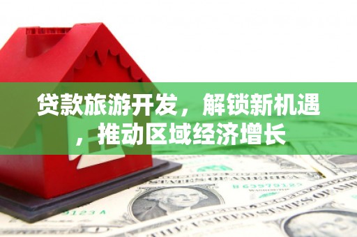 文峰贷款旅游开发，解锁新机遇，推动区域经济增长