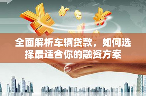文峰全面解析车辆贷款，如何选择最适合你的融资方案