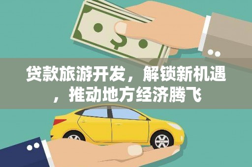 文峰贷款旅游开发，解锁新机遇，推动地方经济腾飞