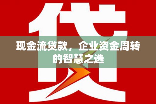文峰现金流贷款，企业资金周转的智慧之选