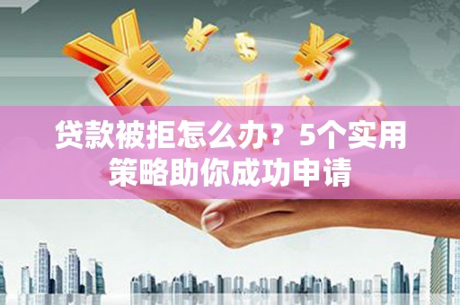 文峰贷款被拒怎么办？5个实用策略助你成功申请