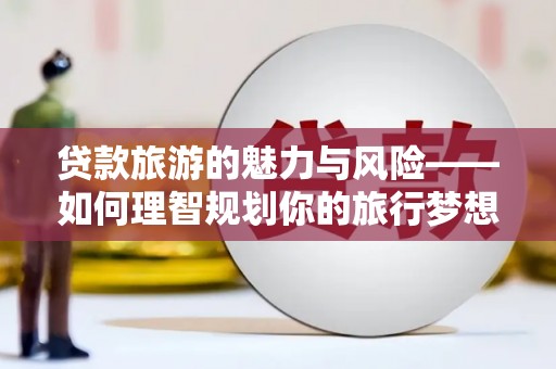 文峰贷款旅游的魅力与风险——如何理智规划你的旅行梦想